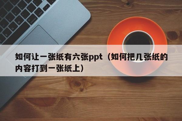 如何让一张纸有六张ppt（如何把几张纸的内容打到一张纸上）