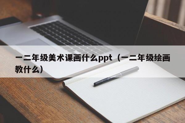 一二年级美术课画什么ppt（一二年级绘画教什么）