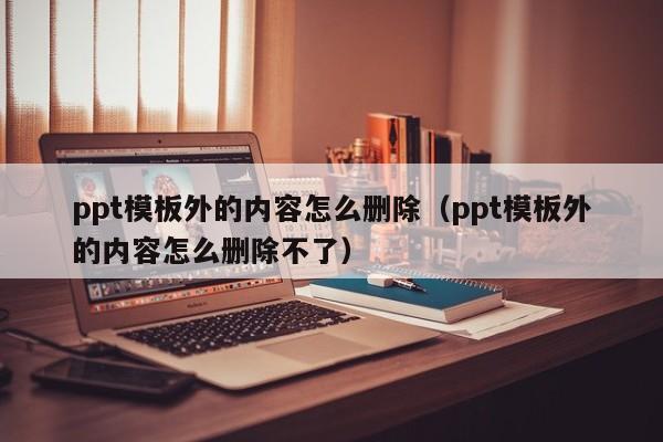 ppt模板外的内容怎么删除（ppt模板外的内容怎么删除不了）