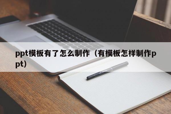 ppt模板有了怎么制作（有模板怎样制作ppt）