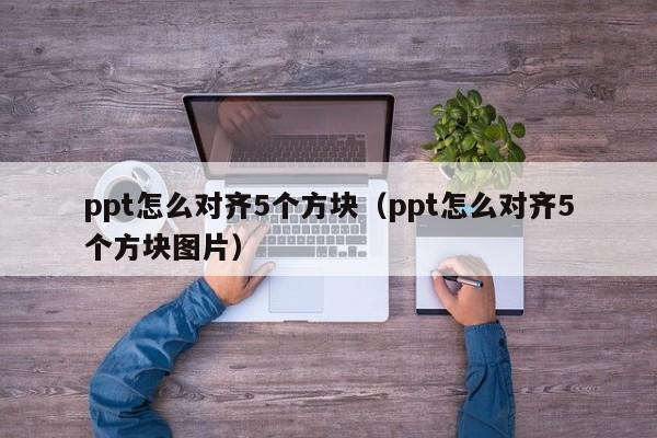 ppt怎么对齐5个方块（ppt怎么对齐5个方块图片）