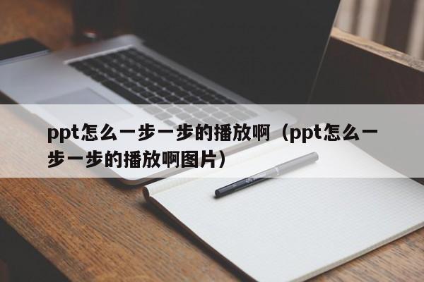 ppt怎么一步一步的播放啊（ppt怎么一步一步的播放啊图片）
