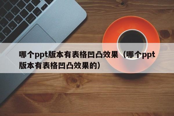 哪个ppt版本有表格凹凸效果（哪个ppt版本有表格凹凸效果的）