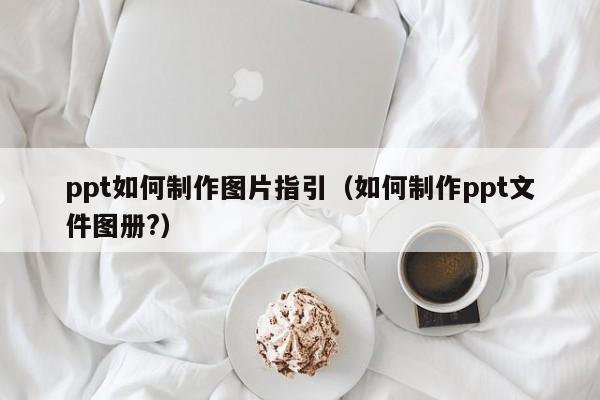 ppt如何制作图片指引（如何制作ppt文件图册?）