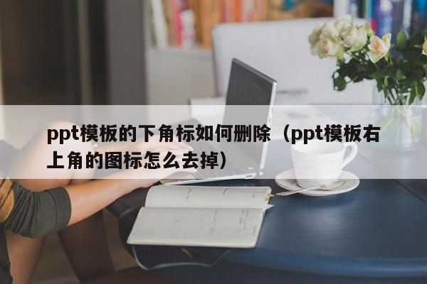 ppt模板的下角标如何删除（ppt模板右上角的图标怎么去掉）