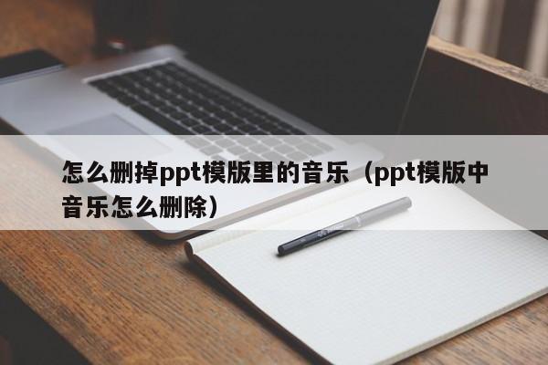 怎么删掉ppt模版里的音乐（ppt模版中音乐怎么删除）