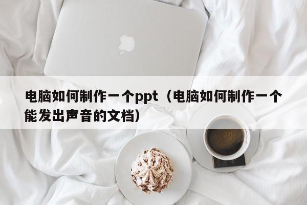 电脑如何制作一个ppt（电脑如何制作一个能发出声音的文档）