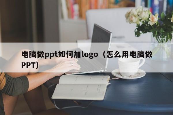 电脑做ppt如何加logo（怎么用电脑做PPT）