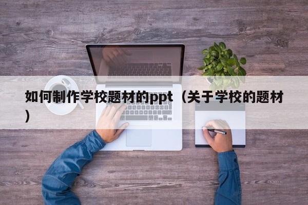 如何制作学校题材的ppt（关于学校的题材）
