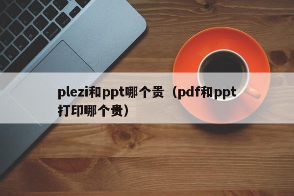 plezi和ppt哪个贵（pdf和ppt打印哪个贵）
