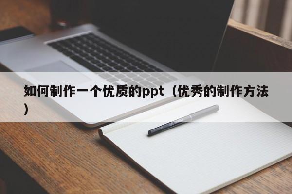 如何制作一个优质的ppt（优秀的制作方法）