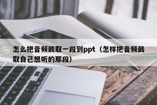怎么把音频截取一段到ppt（怎样把音频截取自己想听的那段）