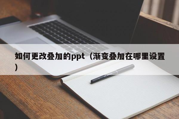 如何更改叠加的ppt（渐变叠加在哪里设置）