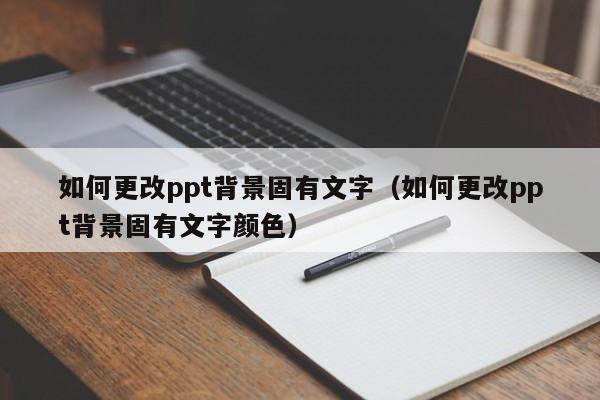 如何更改ppt背景固有文字（如何更改ppt背景固有文字颜色）