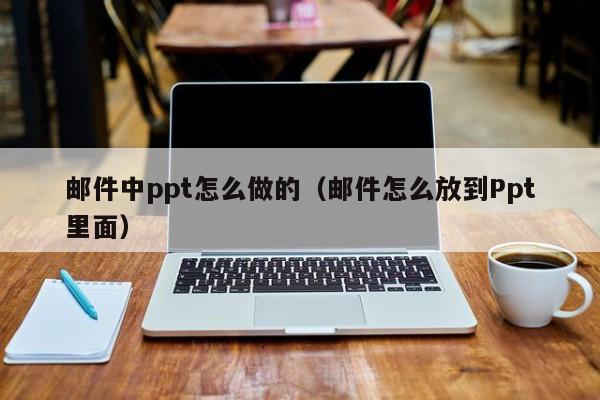 邮件中ppt怎么做的（邮件怎么放到Ppt里面）