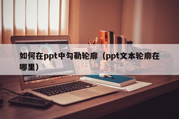 如何在ppt中勾勒轮廓（ppt文本轮廓在哪里）