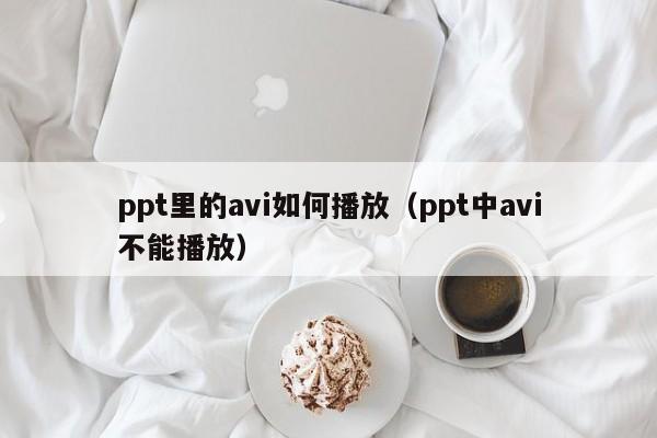 ppt里的avi如何播放（ppt中avi不能播放）