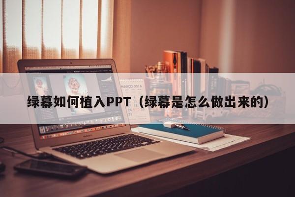 绿幕如何植入PPT（绿幕是怎么做出来的）