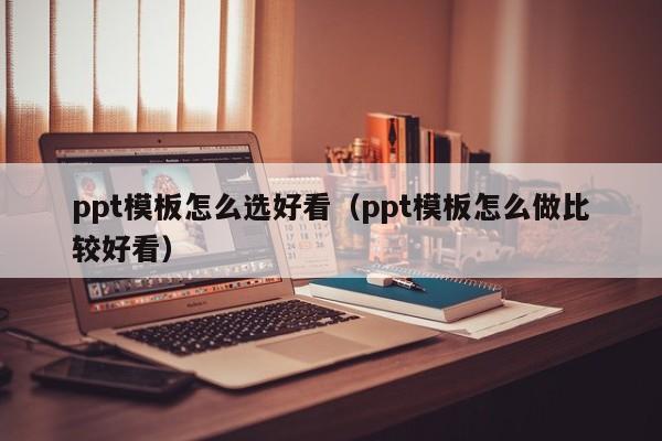 ppt模板怎么选好看（ppt模板怎么做比较好看）