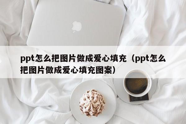 ppt怎么把图片做成爱心填充（ppt怎么把图片做成爱心填充图案）