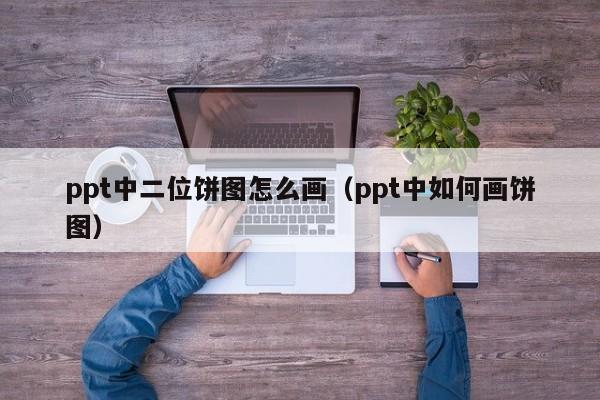 ppt中二位饼图怎么画（ppt中如何画饼图）
