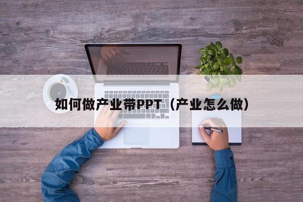 如何做产业带PPT（产业怎么做）