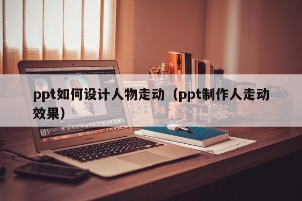 ppt如何设计人物走动（ppt制作人走动效果）
