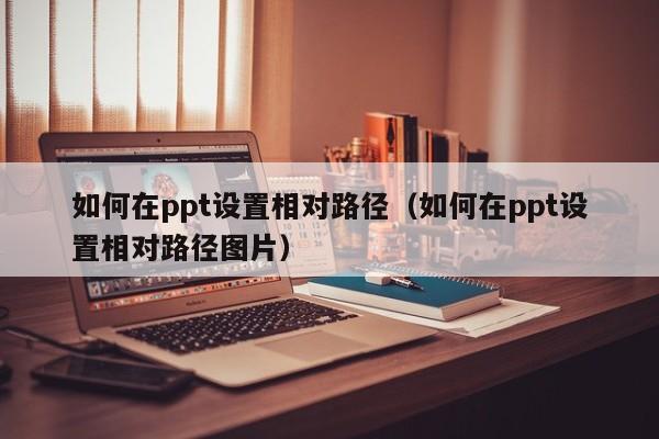 如何在ppt设置相对路径（如何在ppt设置相对路径图片）