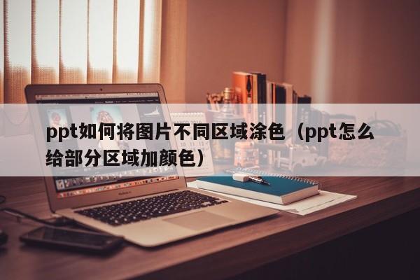 ppt如何将图片不同区域涂色（ppt怎么给部分区域加颜色）