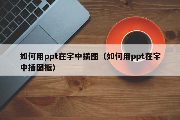 如何用ppt在字中插图（如何用ppt在字中插图框）