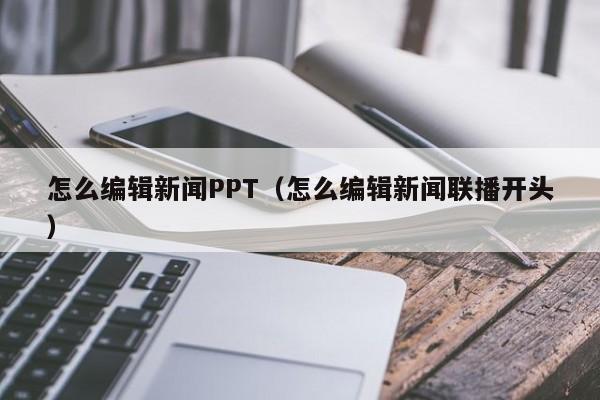 怎么编辑新闻PPT（怎么编辑新闻联播开头）