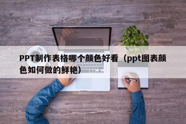PPT制作表格哪个颜色好看（ppt图表颜色如何做的鲜艳）