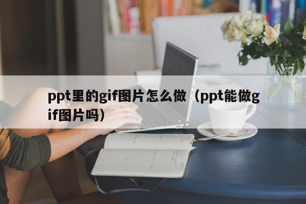 ppt里的gif图片怎么做（ppt能做gif图片吗）