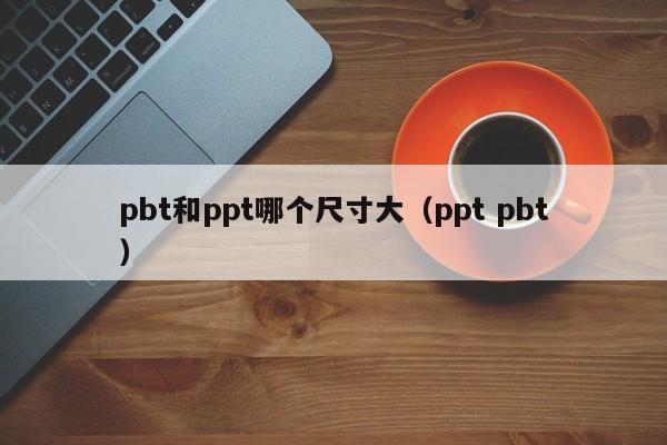 pbt和ppt哪个尺寸大（ppt pbt）