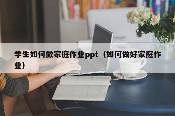 学生如何做家庭作业ppt（如何做好家庭作业）