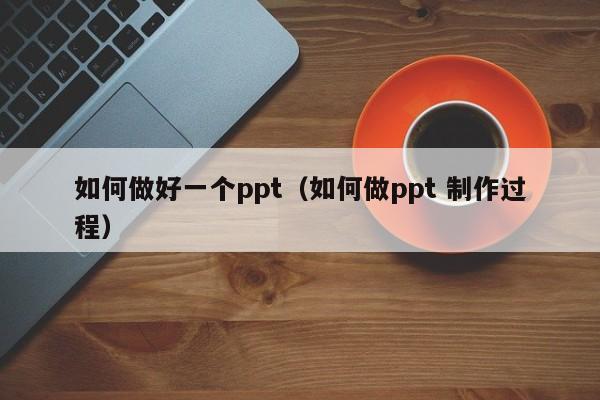 如何做好一个ppt（如何做ppt 制作过程）