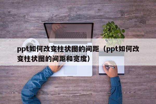 ppt如何改变柱状图的间距（ppt如何改变柱状图的间距和宽度）