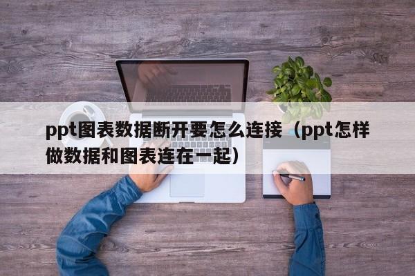 ppt图表数据断开要怎么连接（ppt怎样做数据和图表连在一起）
