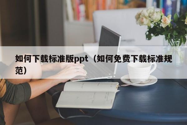 如何下载标准版ppt（如何免费下载标准规范）