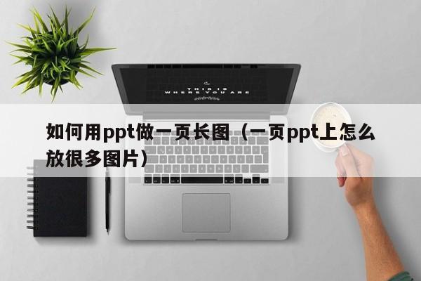 如何用ppt做一页长图（一页ppt上怎么放很多图片）
