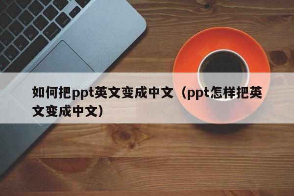 如何把ppt英文变成中文（ppt怎样把英文变成中文）