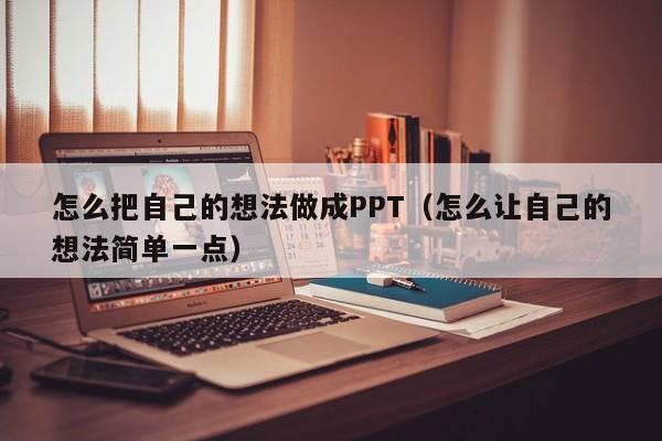 怎么把自己的想法做成PPT（怎么让自己的想法简单一点）