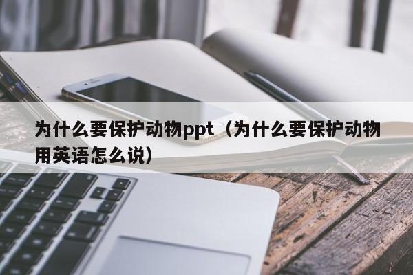 为什么要保护动物ppt（为什么要保护动物用英语怎么说）