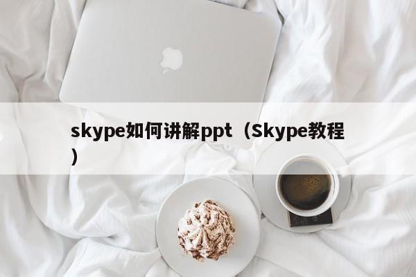 skype如何讲解ppt（Skype教程）
