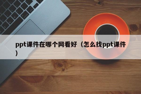 ppt课件在哪个网看好（怎么找ppt课件）