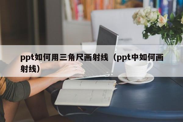 ppt如何用三角尺画射线（ppt中如何画射线）