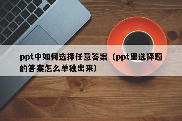 ppt中如何选择任意答案（ppt里选择题的答案怎么单独出来）