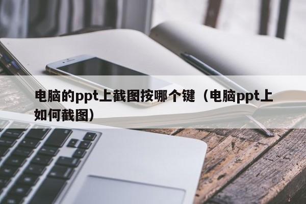 电脑的ppt上截图按哪个键（电脑ppt上如何截图）