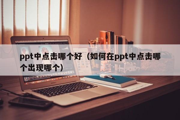 ppt中点击哪个好（如何在ppt中点击哪个出现哪个）
