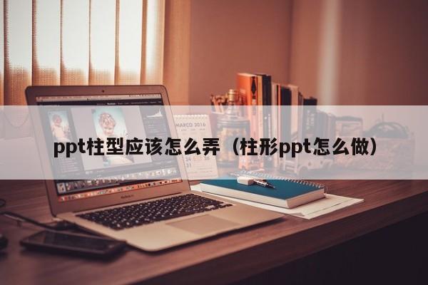 ppt柱型应该怎么弄（柱形ppt怎么做）